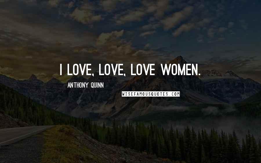 Anthony Quinn Quotes: I love, love, love women.