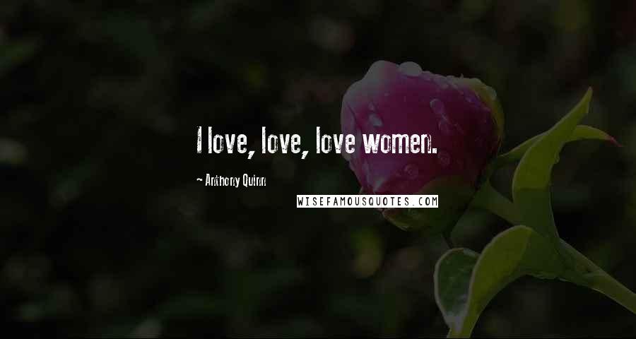 Anthony Quinn Quotes: I love, love, love women.