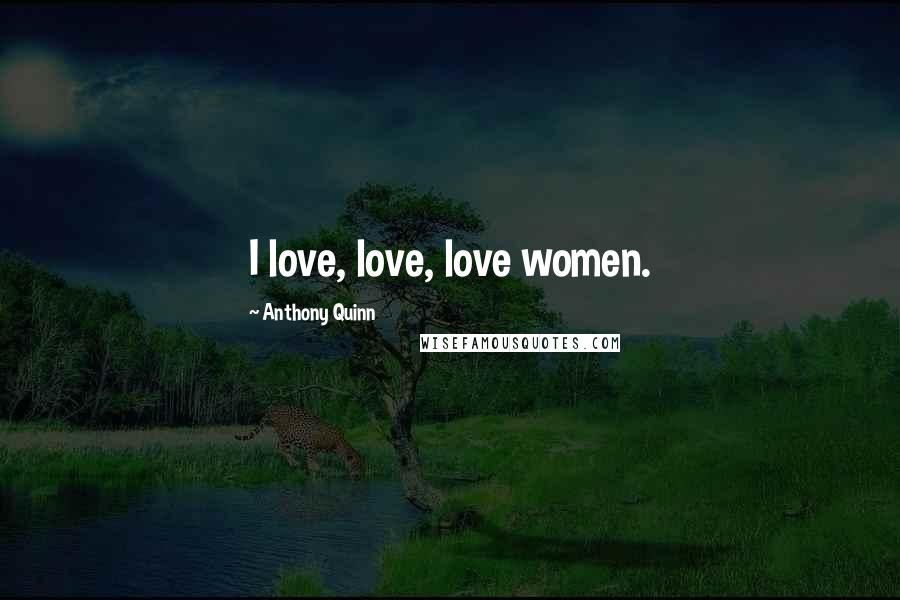 Anthony Quinn Quotes: I love, love, love women.