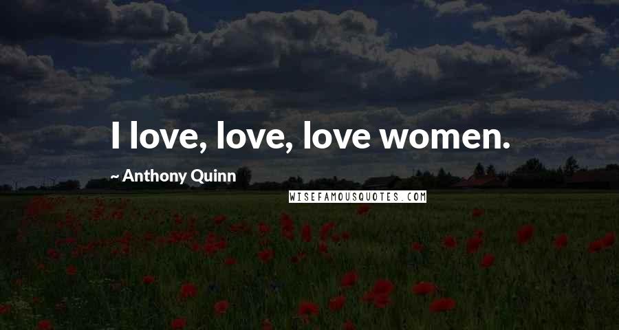 Anthony Quinn Quotes: I love, love, love women.