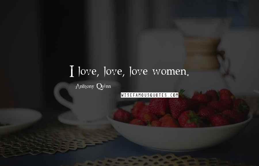 Anthony Quinn Quotes: I love, love, love women.