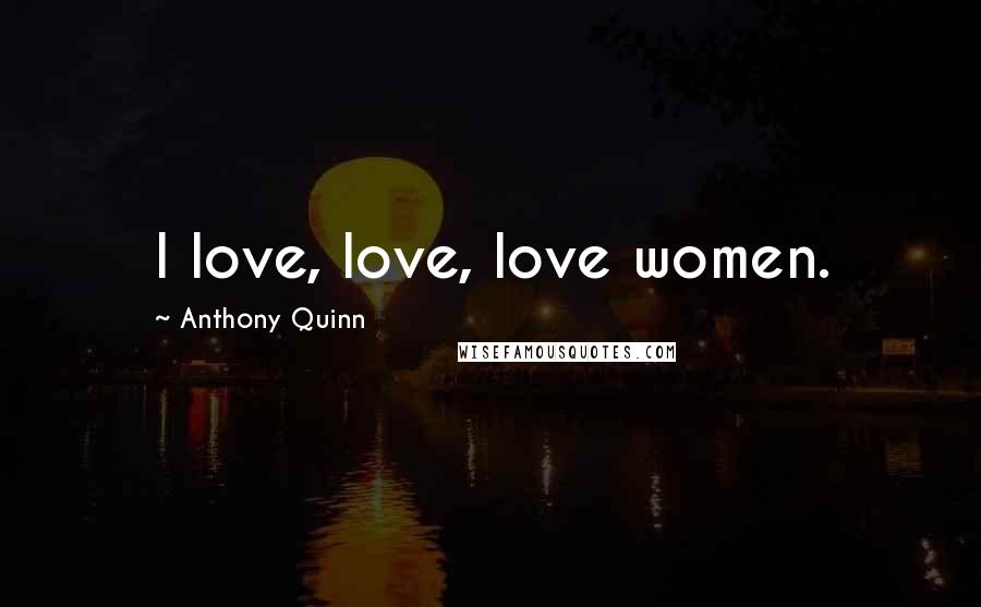 Anthony Quinn Quotes: I love, love, love women.