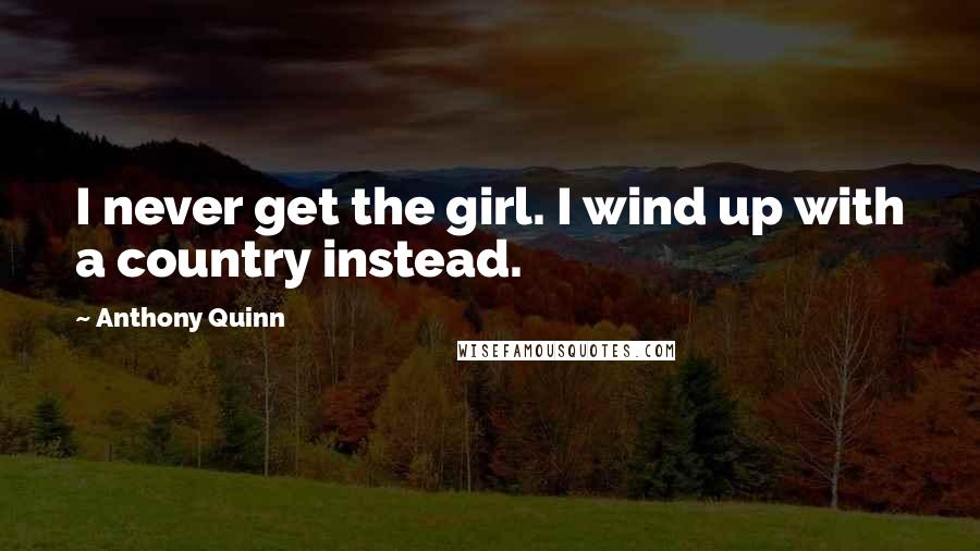 Anthony Quinn Quotes: I never get the girl. I wind up with a country instead.