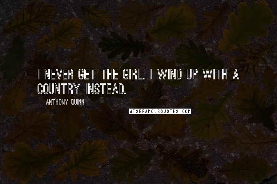 Anthony Quinn Quotes: I never get the girl. I wind up with a country instead.