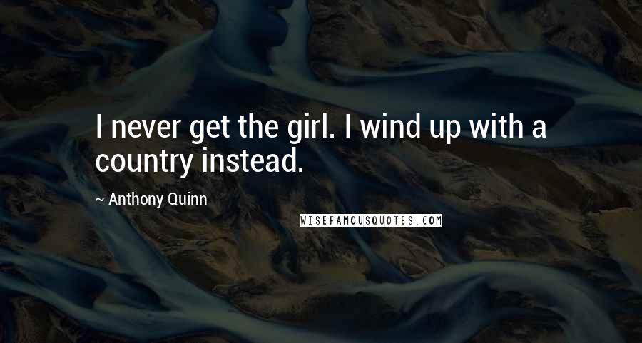 Anthony Quinn Quotes: I never get the girl. I wind up with a country instead.