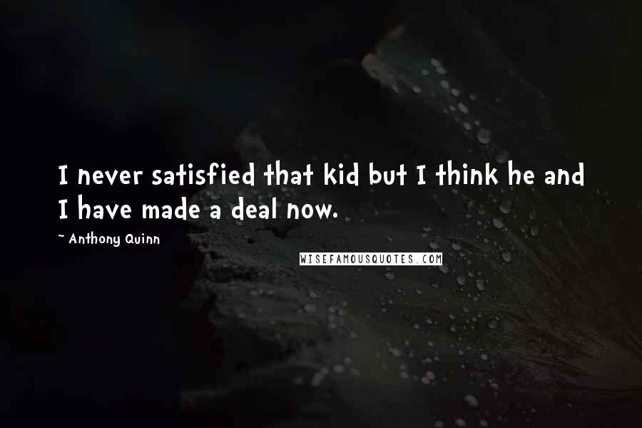 Anthony Quinn Quotes: I never satisfied that kid but I think he and I have made a deal now.