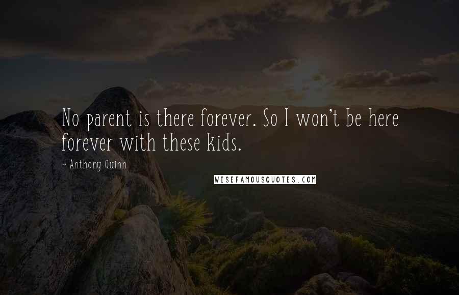 Anthony Quinn Quotes: No parent is there forever. So I won't be here forever with these kids.