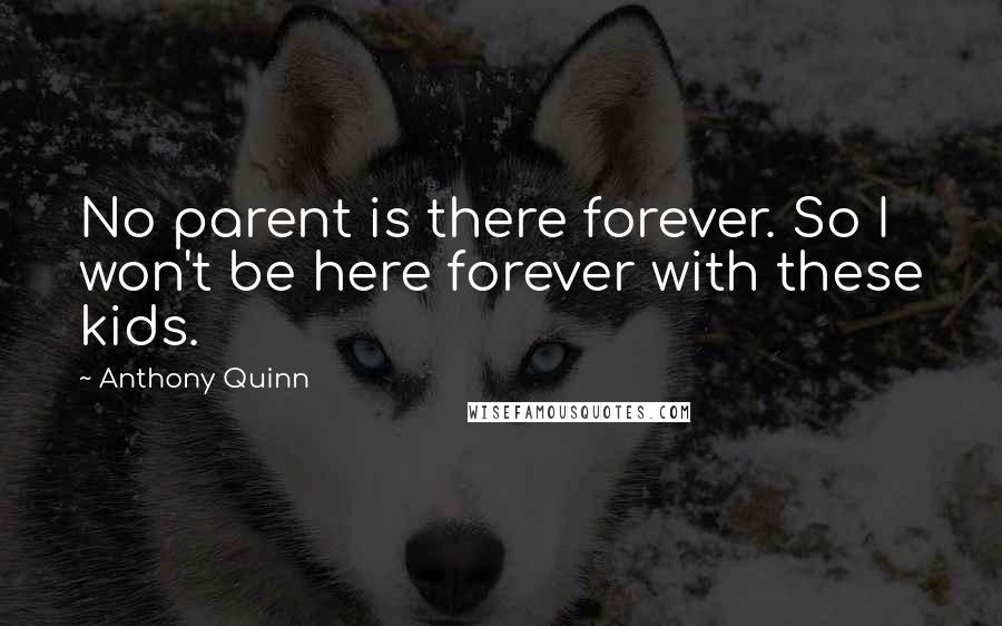 Anthony Quinn Quotes: No parent is there forever. So I won't be here forever with these kids.