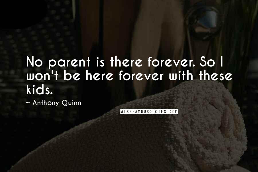 Anthony Quinn Quotes: No parent is there forever. So I won't be here forever with these kids.