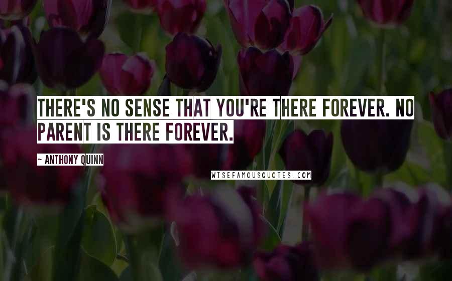 Anthony Quinn Quotes: There's no sense that you're there forever. No parent is there forever.