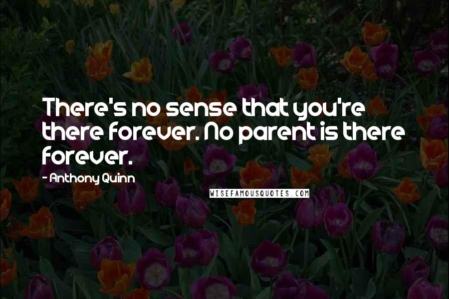 Anthony Quinn Quotes: There's no sense that you're there forever. No parent is there forever.