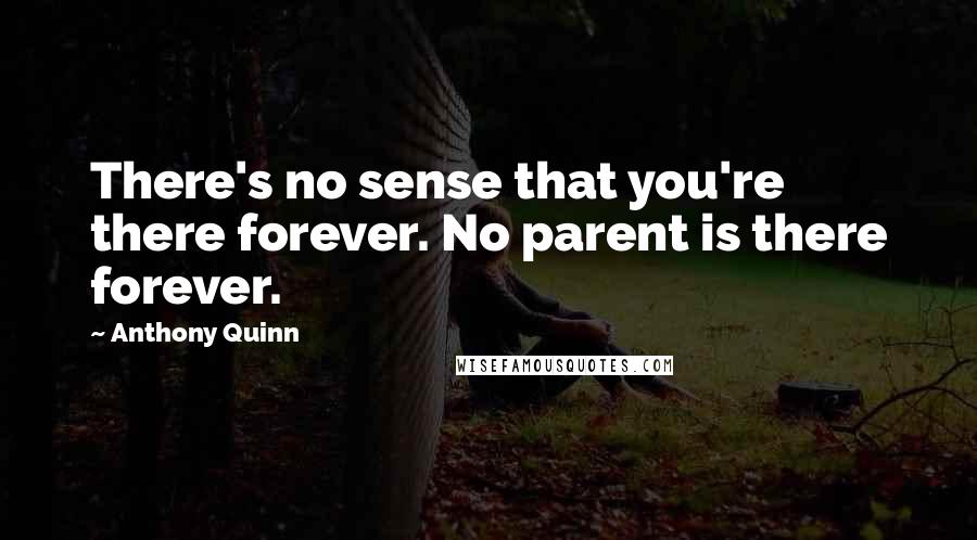 Anthony Quinn Quotes: There's no sense that you're there forever. No parent is there forever.