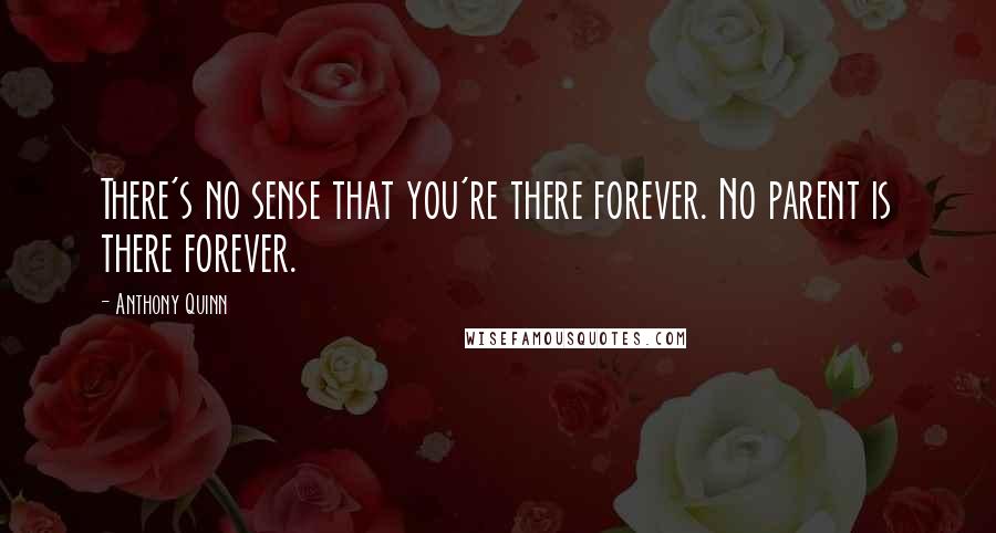 Anthony Quinn Quotes: There's no sense that you're there forever. No parent is there forever.