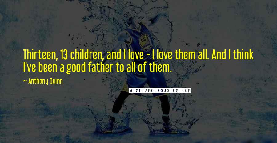 Anthony Quinn Quotes: Thirteen, 13 children, and I love - I love them all. And I think I've been a good father to all of them.