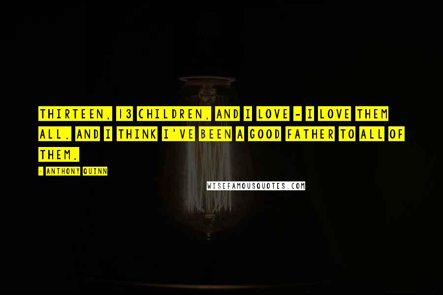 Anthony Quinn Quotes: Thirteen, 13 children, and I love - I love them all. And I think I've been a good father to all of them.