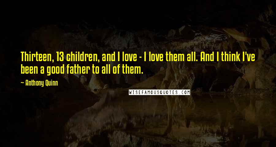 Anthony Quinn Quotes: Thirteen, 13 children, and I love - I love them all. And I think I've been a good father to all of them.