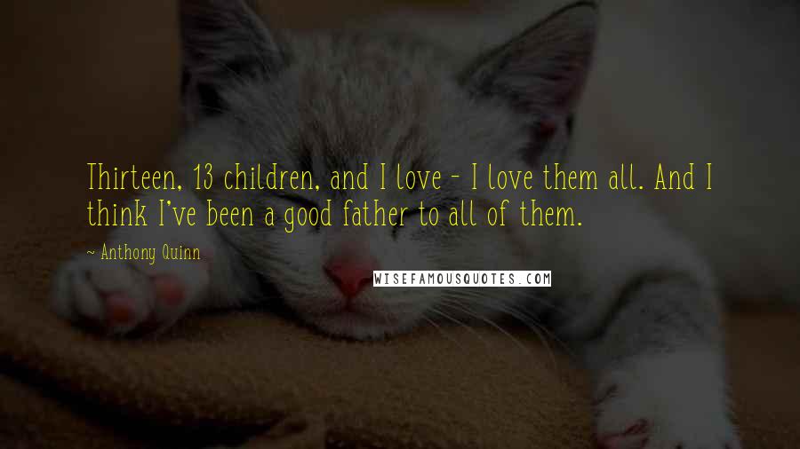 Anthony Quinn Quotes: Thirteen, 13 children, and I love - I love them all. And I think I've been a good father to all of them.
