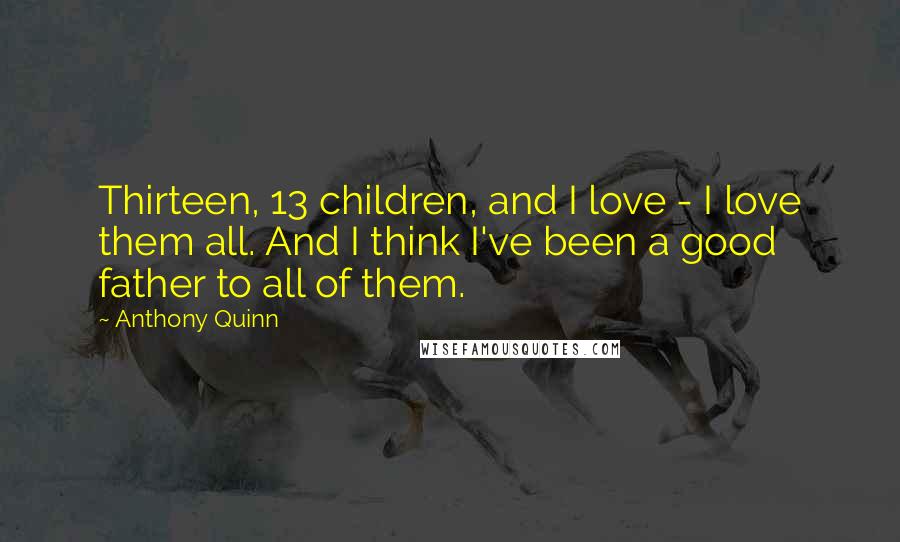 Anthony Quinn Quotes: Thirteen, 13 children, and I love - I love them all. And I think I've been a good father to all of them.