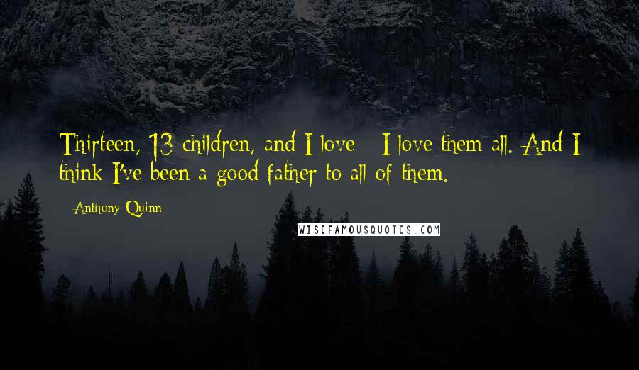 Anthony Quinn Quotes: Thirteen, 13 children, and I love - I love them all. And I think I've been a good father to all of them.