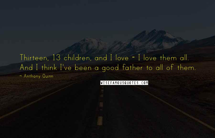 Anthony Quinn Quotes: Thirteen, 13 children, and I love - I love them all. And I think I've been a good father to all of them.
