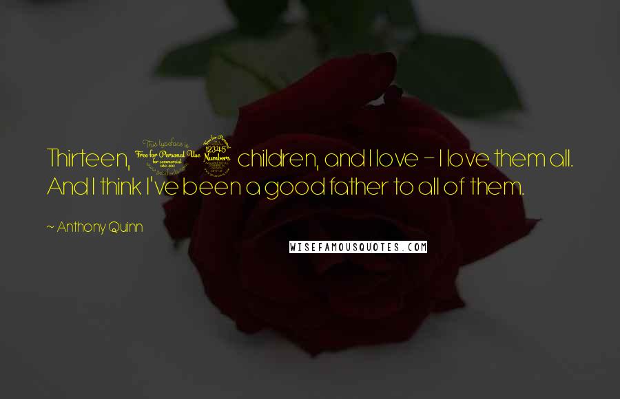 Anthony Quinn Quotes: Thirteen, 13 children, and I love - I love them all. And I think I've been a good father to all of them.