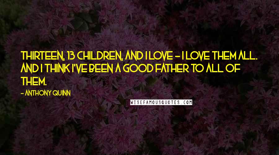 Anthony Quinn Quotes: Thirteen, 13 children, and I love - I love them all. And I think I've been a good father to all of them.