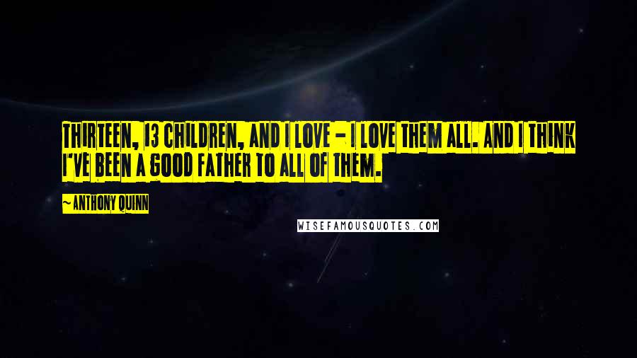 Anthony Quinn Quotes: Thirteen, 13 children, and I love - I love them all. And I think I've been a good father to all of them.
