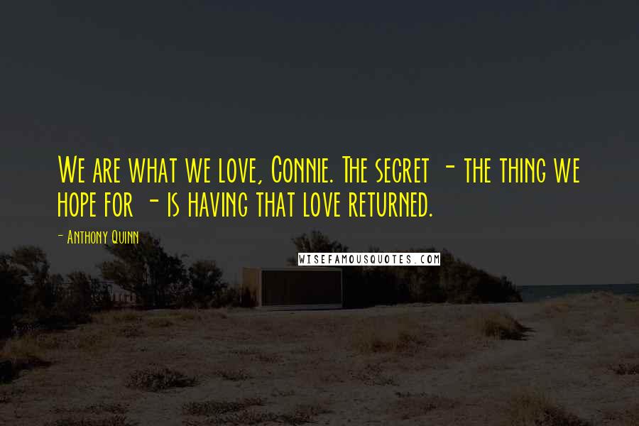 Anthony Quinn Quotes: We are what we love, Connie. The secret - the thing we hope for - is having that love returned.