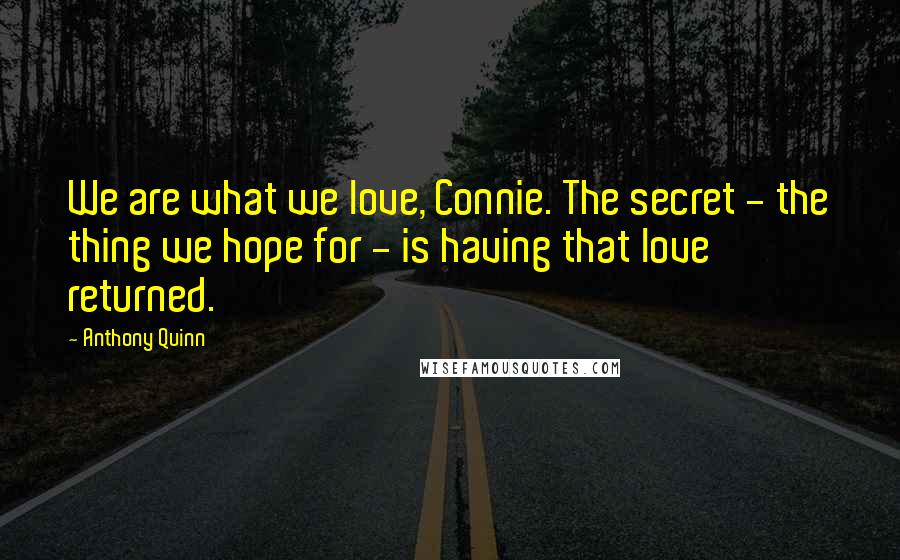 Anthony Quinn Quotes: We are what we love, Connie. The secret - the thing we hope for - is having that love returned.