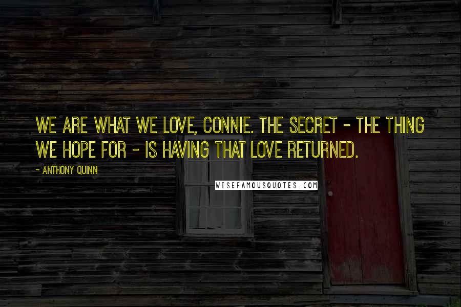 Anthony Quinn Quotes: We are what we love, Connie. The secret - the thing we hope for - is having that love returned.