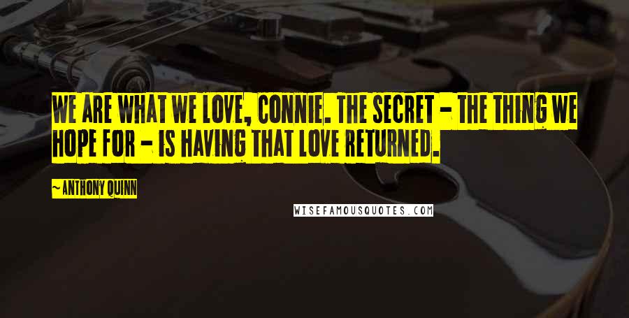 Anthony Quinn Quotes: We are what we love, Connie. The secret - the thing we hope for - is having that love returned.