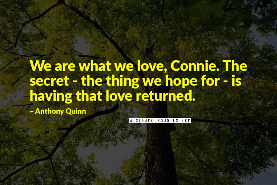 Anthony Quinn Quotes: We are what we love, Connie. The secret - the thing we hope for - is having that love returned.