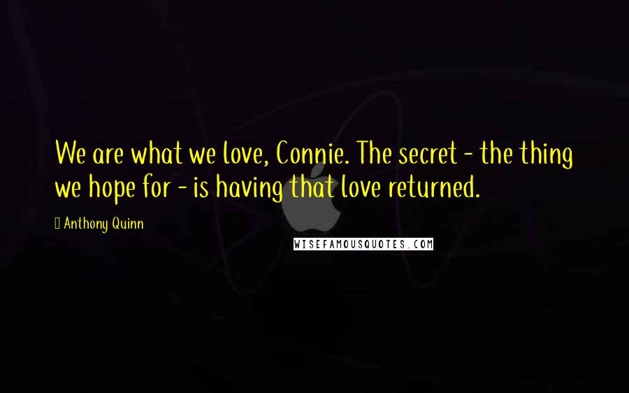 Anthony Quinn Quotes: We are what we love, Connie. The secret - the thing we hope for - is having that love returned.
