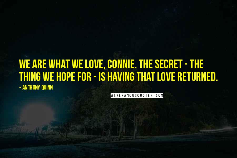 Anthony Quinn Quotes: We are what we love, Connie. The secret - the thing we hope for - is having that love returned.