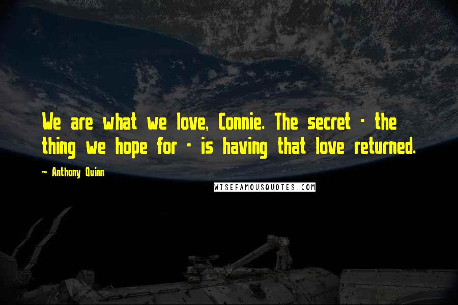 Anthony Quinn Quotes: We are what we love, Connie. The secret - the thing we hope for - is having that love returned.
