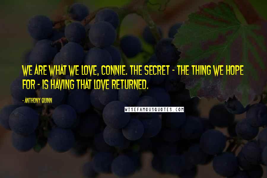 Anthony Quinn Quotes: We are what we love, Connie. The secret - the thing we hope for - is having that love returned.