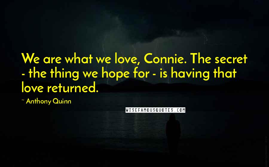 Anthony Quinn Quotes: We are what we love, Connie. The secret - the thing we hope for - is having that love returned.
