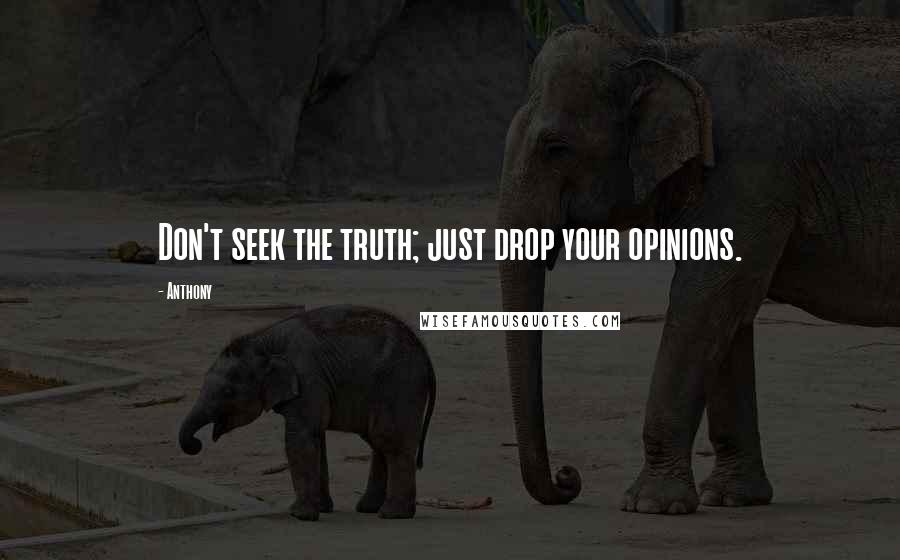 Anthony Quotes: Don't seek the truth; just drop your opinions.