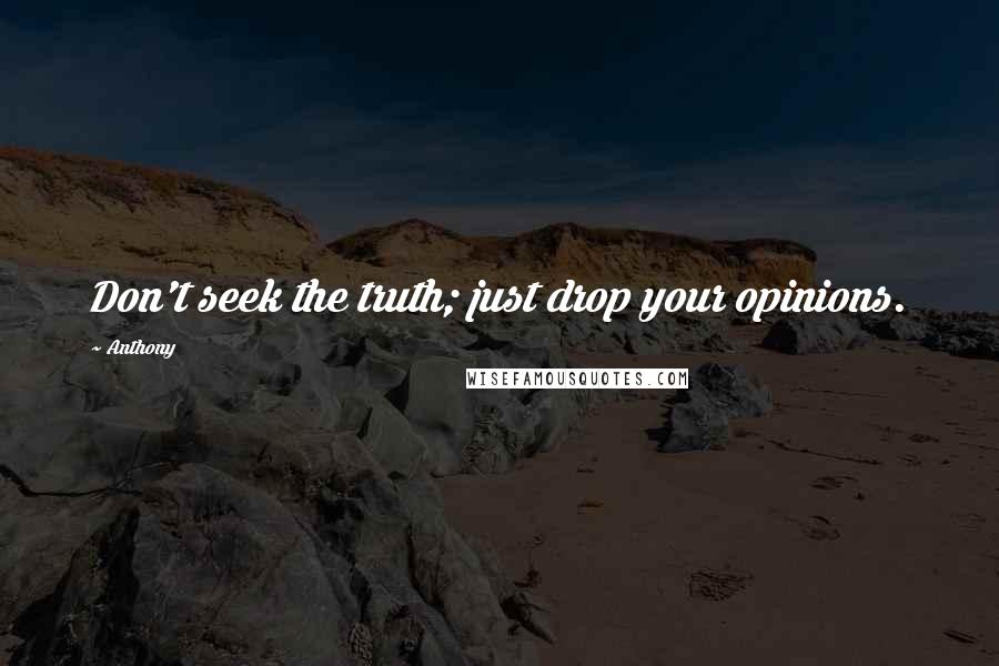 Anthony Quotes: Don't seek the truth; just drop your opinions.