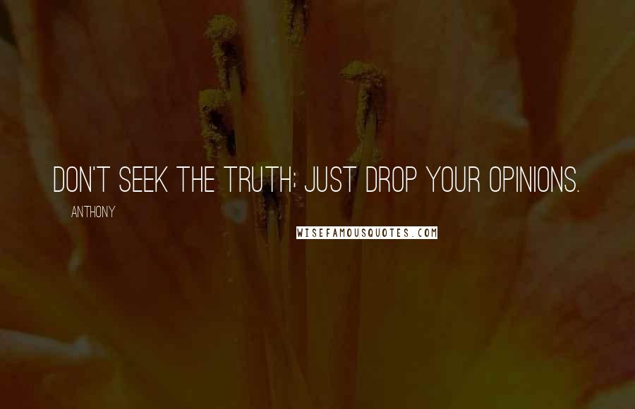 Anthony Quotes: Don't seek the truth; just drop your opinions.