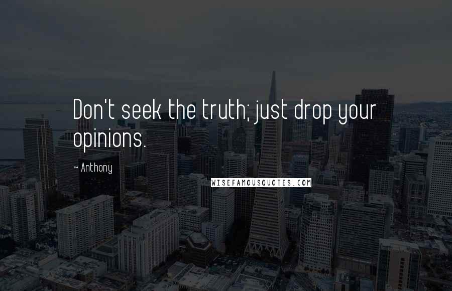 Anthony Quotes: Don't seek the truth; just drop your opinions.