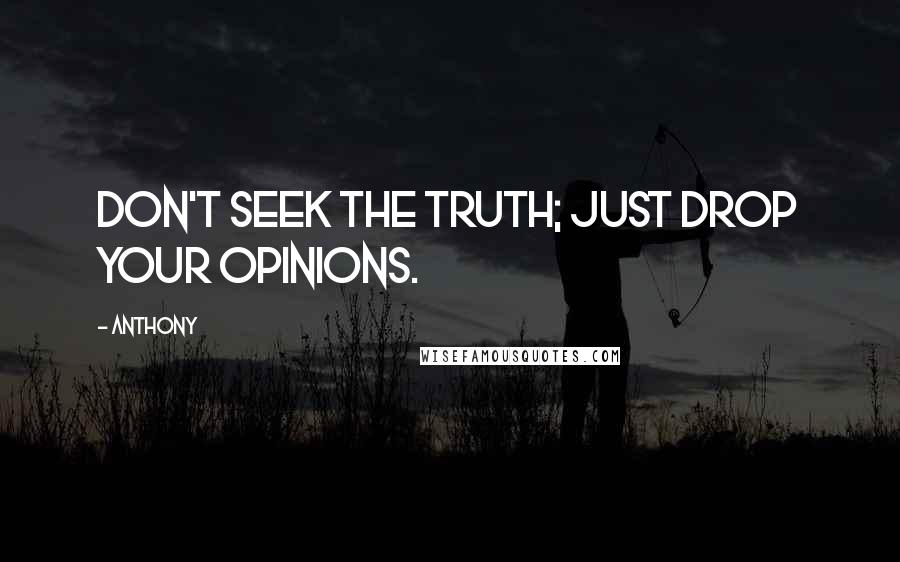 Anthony Quotes: Don't seek the truth; just drop your opinions.