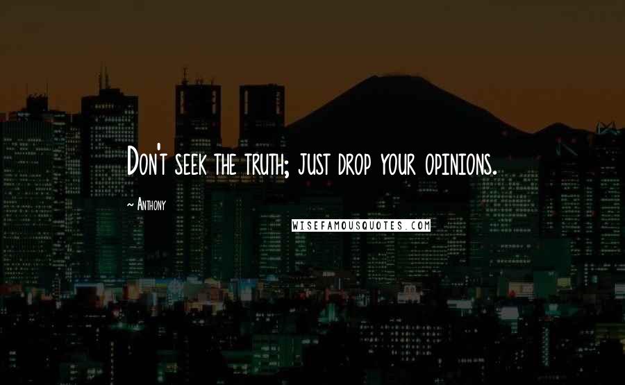 Anthony Quotes: Don't seek the truth; just drop your opinions.