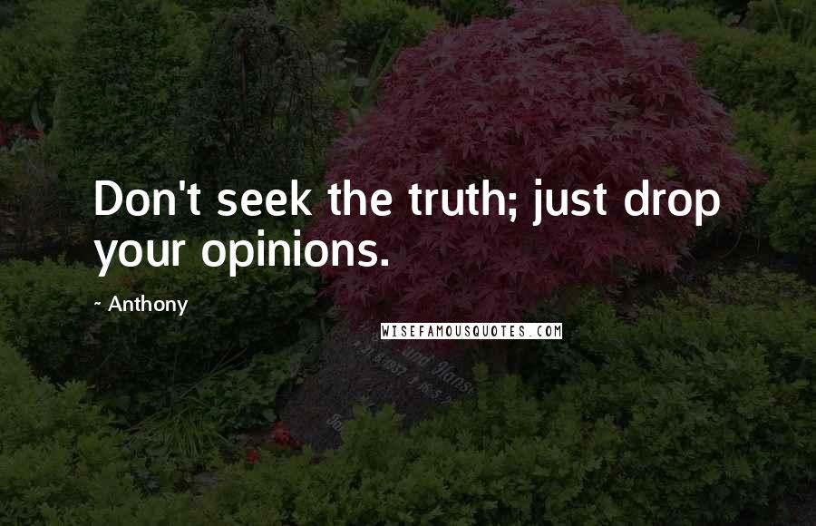 Anthony Quotes: Don't seek the truth; just drop your opinions.