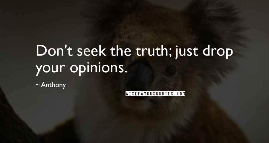 Anthony Quotes: Don't seek the truth; just drop your opinions.