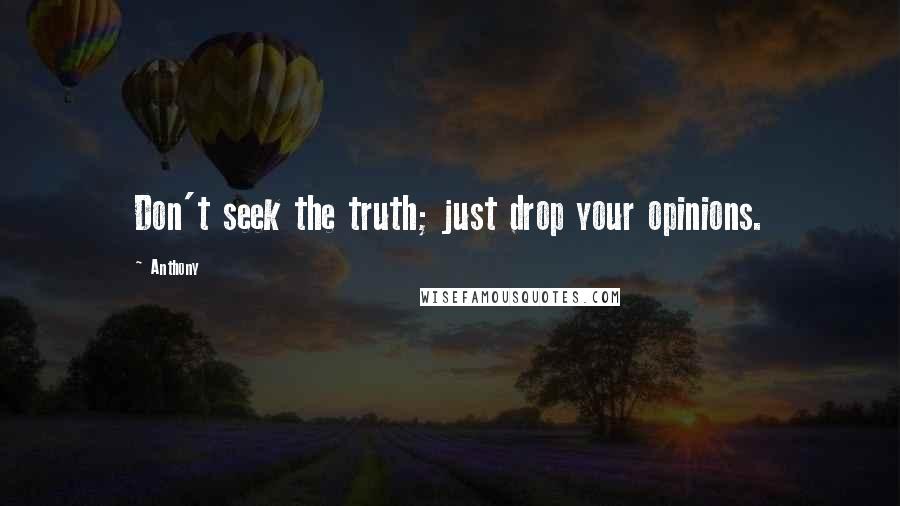 Anthony Quotes: Don't seek the truth; just drop your opinions.