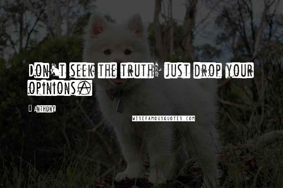 Anthony Quotes: Don't seek the truth; just drop your opinions.