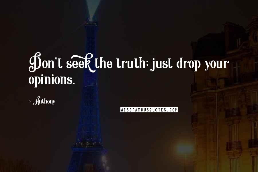 Anthony Quotes: Don't seek the truth; just drop your opinions.