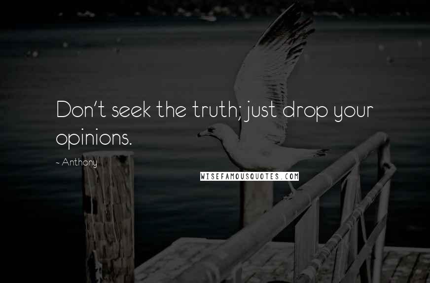 Anthony Quotes: Don't seek the truth; just drop your opinions.