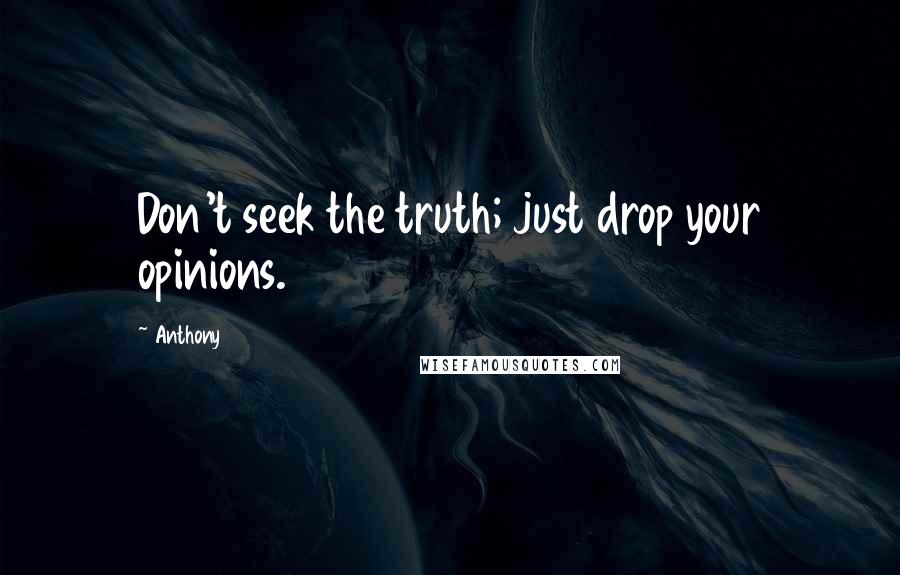 Anthony Quotes: Don't seek the truth; just drop your opinions.